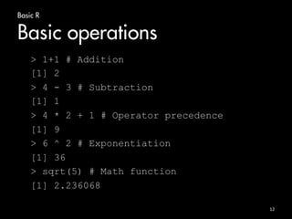 Basic R 
Basic operations 
> 1+1 # Addition 
[1] 2 
> 4 - 3 # Subtraction 
[1] 1 
> 4 * 2 + 1 # Operator precedence 
[1] 9 
> 6 ^ 2 # Exponentiation 
[1] 36 
> sqrt(5) # Math function 
[1] 2.236068 
12 
 