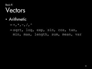 Basic R 
Vectors 
• Arithmetic 
– +,*,-,/,^ 
– sqrt, log, exp, sin, cos, tan, 
min, max, length, sum, mean, var 
16 
 
