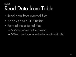 Basic R 
Read Data from Table 
• Read data from external files 
• read.table() function 
• Form of the external file: 
– First line: name of the column 
– N-line: row label + value for each variable 
28 
 