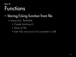 Basic R 
Functions 
31 
• Storing/Using function from file 
– source function 
• Create functions/s 
• Save on file 
• Use it by source(<filename>) call 
 