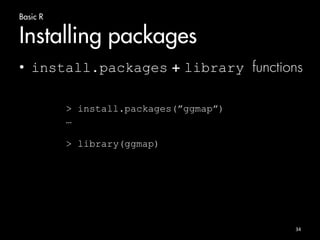 Basic R 
Installing packages 
• install.packages + library functions 
34 
> install.packages(”ggmap”) 
… 
> library(ggmap) 
 