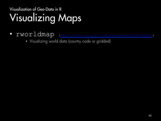 Visualization of Geo-Data in R 
Visualizing Maps 
• rworldmap (http://cran.r-project.org/web/packages/rworldmap/) 
• Visualizing world data (country code or gridded) 
43 
 