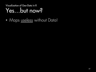Visualization of Geo-Data in R 
Yes…but now? 
• Maps useless without Data! 
47 
 