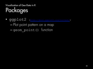 Visualization of Geo-Data in R 
Packages 
• ggplot2 (http://docs.ggplot2.org/current/) 
– Plot point pattern on a map 
– geom_point() function 
49 
 