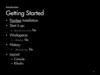 Introduction 
Getting Started 
• Painless Installation 
• Start it up: 
– Rprofile.site file 
• Workspace: 
– .Rdata file 
• History: 
– .Rhistory file 
• Layout: 
– Console 
– RStudio 
5 
 