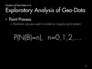Analysis of Geo-Data in R 
Exploratory Analysis of Geo-Data 
• Point Process 
– Stochastic process used to model an irregular point pattern 
P(N(B)=n), n=0,1,2,… 
53 
 