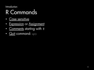 Introduction 
R Commands 
• Case sensitive 
• Expression or Assignment 
• Comments starting with # 
• Quit command: q() 
6 
 