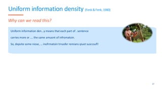 Uniform information density (Fenk &Fenk, 1980)
Uniform information den...y means that each part of . sentence
carries more or …. the same amuont of infromatoin.
So, depsite some niose, … inofrmatoin trnasfer remians qiuet susccsufl!
17
Why can we read this?
 