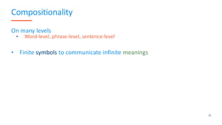 Compositionality
On many levels
• Word-level, phrase-level, sentence-level
• Finite symbols to communicate infinite meanings
21
 