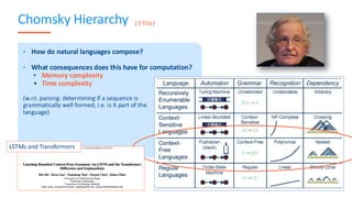 Chomsky Hierarchy
• How do natural languages compose?
• What consequences does this have for computation?
• Memory complexity
• Time complexity
(w.r.t. parsing: determining if a sequence is
grammatically well formed, i.e. is it part of the
language)
25
LSTMs and Transformers
(1956)
 