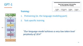 GPT-1
Training:
1. Pretraining (ie. the language modeling part)
2. Task specific training
72
"Our language model achieves a very low token level
perplexity of 18.4"
 