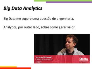 Big	
  Data	
  Analy;cs	
  
Big	
  Data	
  me	
  sugere	
  uma	
  questão	
  de	
  engenharia.	
  
	
  
AnalyQcs,	
  por	
  outro	
  lado,	
  sobre	
  como	
  gerar	
  valor.	
  
 