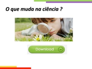 O	
  que	
  muda	
  na	
  ciência	
  ?	
  
 