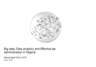 Big data, Data analytics and Effective tax
administration in Nigeria
Patrick Nzeh (FCA, FCTI)
May 2019
 