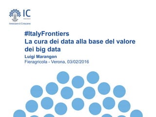 Luigi Marangon
Fieragricola - Verona, 03/02/2016
#ItalyFrontiers
La cura dei data alla base del valore
dei big data
 