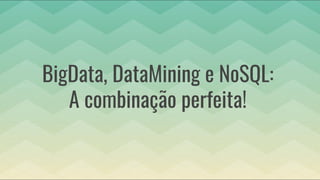 BigData, DataMining e NoSQL:
A combinação perfeita!
 