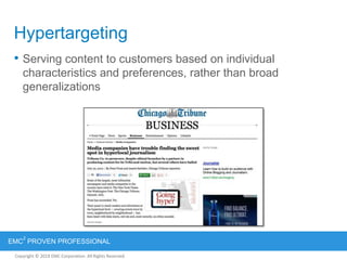 Copyright © 2012 EMC Corporation. All Rights Reserved.
EMC
2
PROVEN PROFESSIONAL
Copyright © 2011 EMC Corporation. All Rights Reserved.
Hypertargeting
• Serving content to customers based on individual
characteristics and preferences, rather than broad
generalizations
 