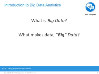 Copyright © 2012 EMC Corporation. All Rights Reserved.
EMC
2
PROVEN PROFESSIONAL
Introduction to Big Data Analytics
What is Big Data?
What makes data, “Big” Data?
7
Your Thoughts?
 