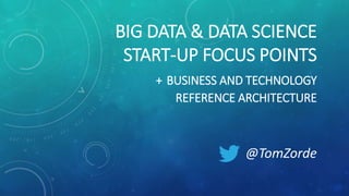 BIG DATA & DATA SCIENCE
START-UP FOCUS POINTS
+ BUSINESS AND TECHNOLOGY
REFERENCE ARCHITECTURE
@TomZorde
 