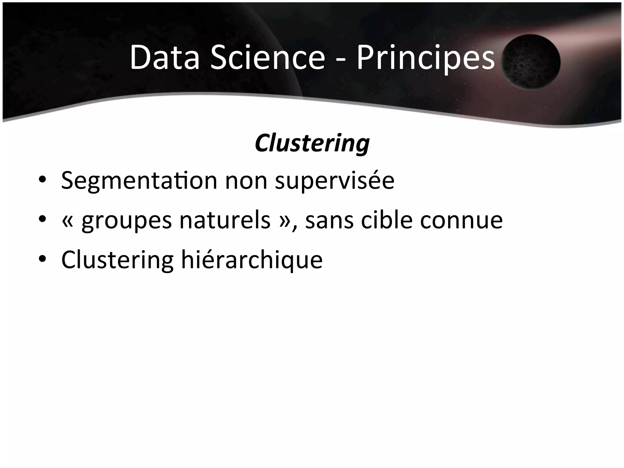 Data	
  Science	
  -­‐	
  Principes	
  
Clustering	
  
•  SegmentaHon	
  non	
  supervisée	
  
•  «	
  groupes	
  naturels	
  »,	
  sans	
  cible	
  connue	
  
•  Clustering	
  hiérarchique	
  
 
