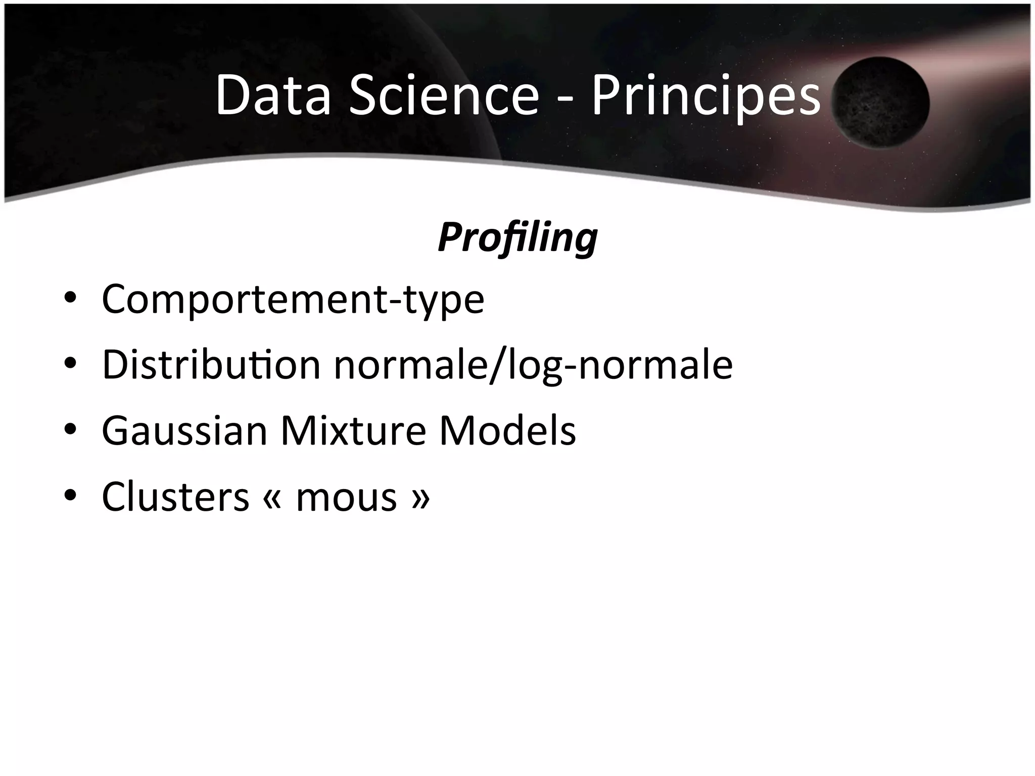 Data	
  Science	
  -­‐	
  Principes	
  
Proﬁling	
  
•  Comportement-­‐type	
  
•  DistribuHon	
  normale/log-­‐normale	
  
•  Gaussian	
  Mixture	
  Models	
  
•  Clusters	
  «	
  mous	
  »	
  
 