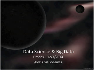 Data	
  Science	
  &	
  Big	
  Data	
  
Umons	
  –	
  12/3/2014	
  
Alexis	
  Gil	
  Gonzales	
  
	
  
 