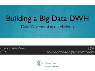 GoDataDriven
PROUDLY PART OF THE XEBIA GROUP
@fzk
frisovanvollenhoven@godatadriven.com
Building a Big Data DWH
Friso van Vollenhoven
CTO
Data Warehousing on Hadoop
 