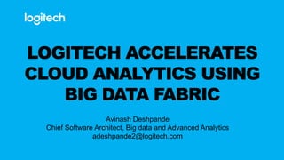 LOGITECH ACCELERATES
CLOUD ANALYTICS USING
BIG DATA FABRIC
Avinash Deshpande
Chief Software Architect, Big data and Advanced Analytics
adeshpande2@logitech.com
 