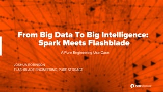 JOSHUA ROBINSON
FLASHBLADE ENGINEERING, PURE STORAGE
From Big Data To Big Intelligence:
Spark Meets Flashblade
A Pure Engineering Use Case
 