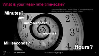 What is your Real-Time time-scale?
Dr. Kim K. Larsen / Big Data @ NT 10
Merriam-Webster: “Real-Time is the actual time
during which something takes place.”
 