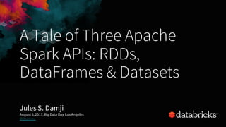 A Tale of Three Apache
Spark APIs: RDDs,
DataFrames & Datasets
Jules S. Damji
August 5, 2017, Big Data Day Los Angeles
@2twitme
 