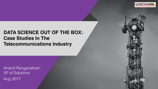 Anand Ranganathan,
VP of Solutions
Aug 2017
DATA SCIENCE OUT OF THE BOX:
Case Studies In The
Telecommunications Industry
 
