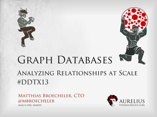 Graph Databases
Analyzing Relationships at Scale
#DDTX13

Matthias Broecheler, CTO
@mbroecheler               AURELIUS
March XXX, MMXIII          THINKAURELIUS.COM
 