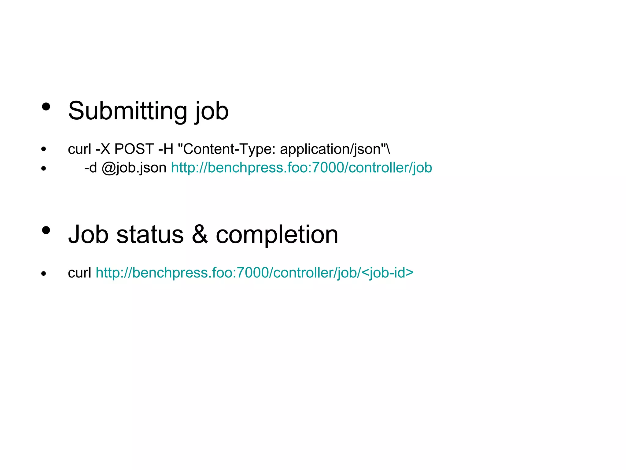 • Submitting job
• curl -X POST -H "Content-Type: application/json"
• -d @job.json http://benchpress.foo:7000/controller/job
• Job status & completion
• curl http://benchpress.foo:7000/controller/job/<job-id>
 