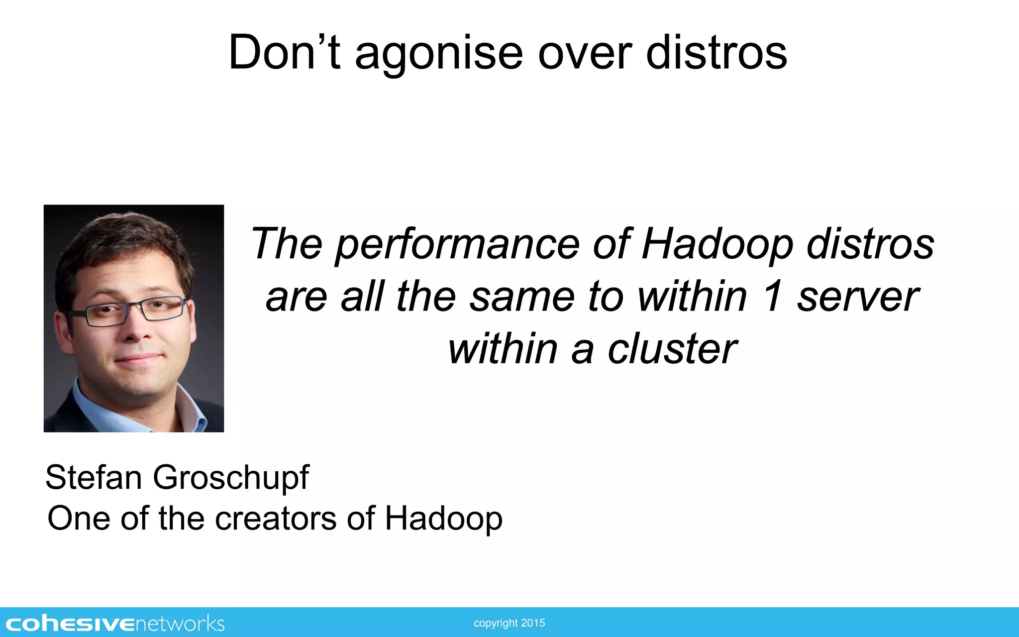 copyright 2015
Don’t agonise over distros
The performance of Hadoop distros
are all the same to within 1 server
within a cluster
Stefan Groschupf
One of the creators of Hadoop
 