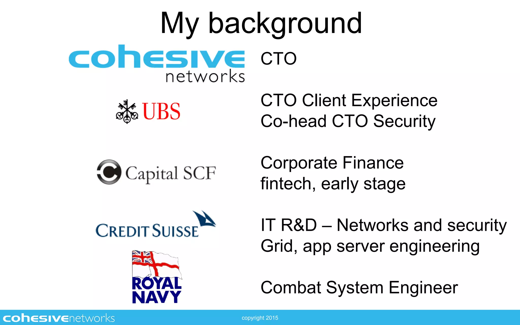 copyright 2015
My background
CTO
CTO Client Experience
Co-head CTO Security
Corporate Finance
fintech, early stage
IT R&D – Networks and security
Grid, app server engineering
Combat System Engineer
 