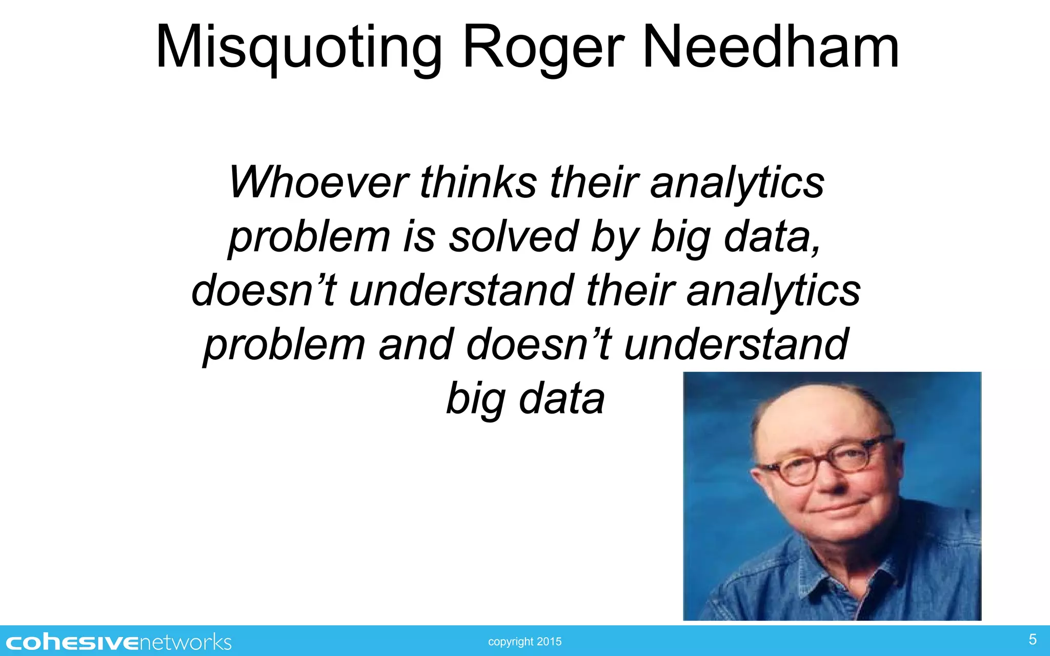 copyright 2015
Misquoting Roger Needham
Whoever thinks their analytics
problem is solved by big data,
doesn’t understand their analytics
problem and doesn’t understand
big data
5
 