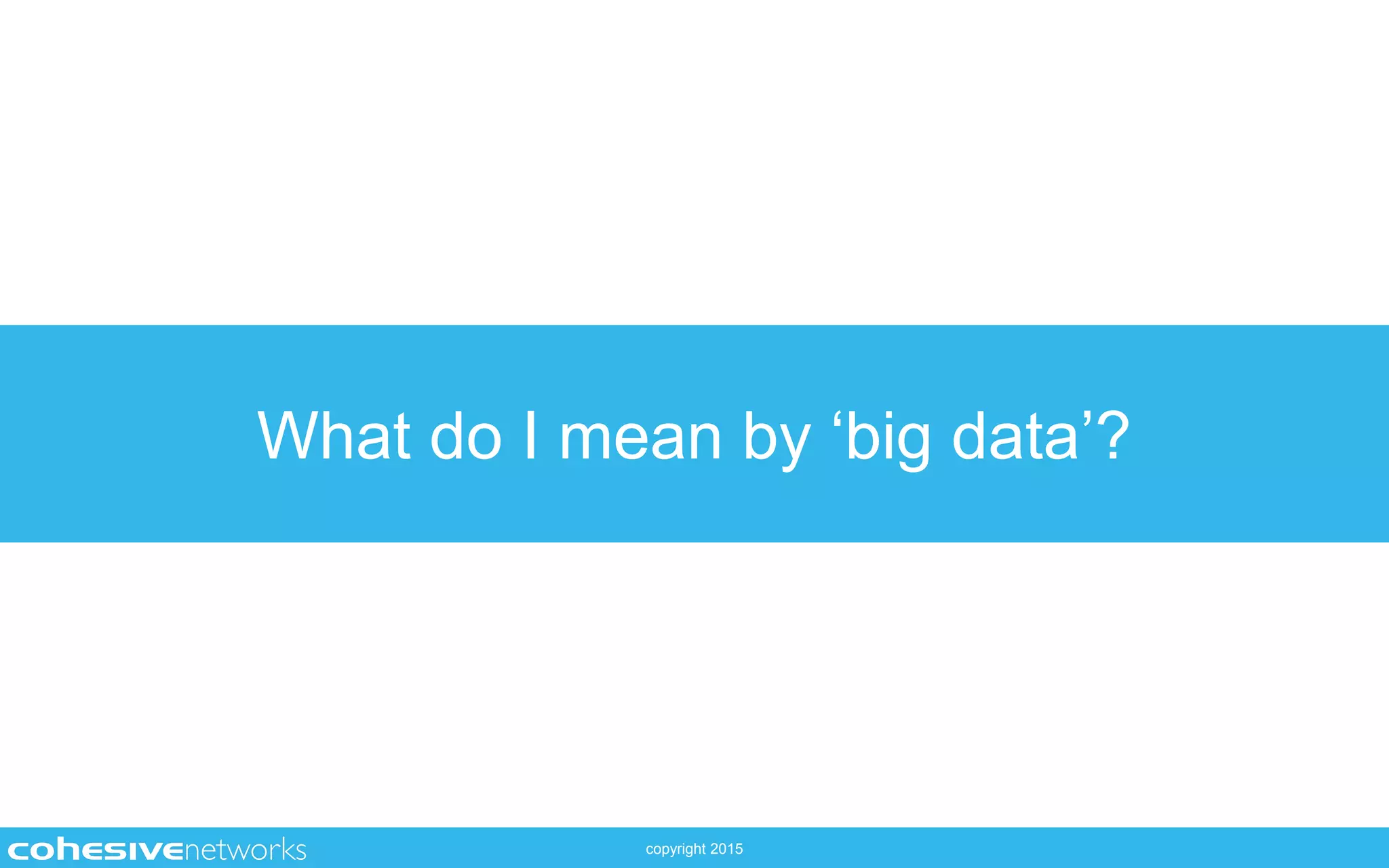 copyright 2015
What do I mean by ‘big data’?
 