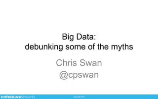 copyright 2015
Big Data:
debunking some of the myths
Chris Swan
@cpswan
 