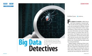 Register
Previous

COVER STORY

Next

Table of Contents
Previous

Next

Previous

Next

Previous

By Robert Lemos

Next

F

Download

Subscribe

Big Data
Detectives

Could big data be the key
to identifying sophisticated
threats? Security experts are
on the case.

darkreading.com	

@roblemos

or Vigilant, it started in 2009. And as
with most companies, it started small.
The security services startup, now part of
audit and consulting firm Deloitte, wanted
a way to bring information about external threats to clients that were using SIEM
(security information and event management) systems to monitor their own environments. The Vigilant team knew that
the combination of external threat data
with internal security event data could be
a powerful way to improve enterprise defenses, but crunching all that data would
be a monumental task.
Vigilant began combining threat intelligence feeds, filtering the data to pull out
the most important information for each
client, and then transmitting the data to
their clients’ SIEM systems. The company
started with two threat lists: domains servOctober 2013 5

 