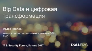 Big Data и цифровая
трансформация
Федор Павлов,
Консультант по технологиям хранения DELL
EMC
IT & Security Forum, Казань 2017
 