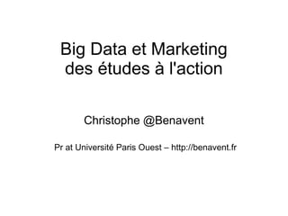 Big Data et Marketing
des études à l'action
Christophe @Benavent
Pr at Université Paris Ouest – http://benavent.fr
 