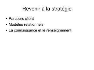 Revenir à la stratégie
● Parcours client
● Modèles relationnels
● La connaissance et le renseignement
 