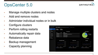 OpsCenter 5.0 
26 
• Manage multiple clusters and nodes 
• Add and remove nodes 
• Administer individual nodes or in bulk 
• Configure clusters 
• Perform rolling restarts 
• Automatically repair data 
• Rebalance data 
• Backup management 
• Capacity planning 
 