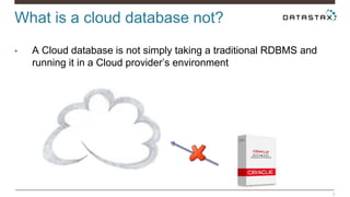 What is a cloud database not? 
3 
• A Cloud database is not simply taking a traditional RDBMS and 
running it in a Cloud provider’s environment 
 