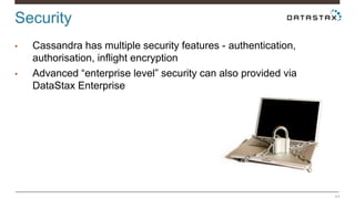 Security 
44 
• Cassandra has multiple security features - authentication, 
authorisation, inflight encryption 
• Advanced “enterprise level” security can also provided via 
DataStax Enterprise 
 