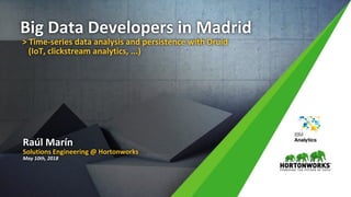 1 © Hortonworks Inc. 2011 – 2018. All Rights Reserved
Big Data Developers in Madrid
> Time-series data analysis and persistence with Druid
(IoT, clickstream analytics, ...)
Raúl Marín
Solutions Engineering @ Hortonworks
May 10th, 2018
 