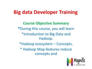 Big data Developer Training
Course Objective Summary
*During this course, you will learn
*Introduction to Big Data and
Hadoop.
*Hadoop ecosystem – Concepts.
* Hadoop Map-features reduce
concepts and
 