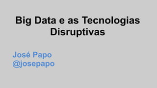 Big Data e as Tecnologias
Disruptivas
José Papo
@josepapo
 