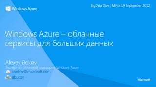 BigData Dive : Minsk 19 September 2012




Windows Azure – облачные
сервисы для больших данных

Alexey Bokov
Эксперт по облачной платформе Windows Azure
   abokov@microsoft.com
   abokov
 